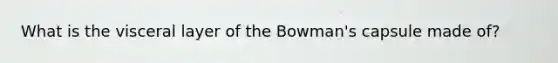 What is the visceral layer of the Bowman's capsule made of?