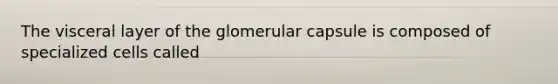 The visceral layer of the glomerular capsule is composed of specialized cells called