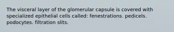 The visceral layer of the glomerular capsule is covered with specialized epithelial cells called: fenestrations. pedicels. podocytes. filtration slits.