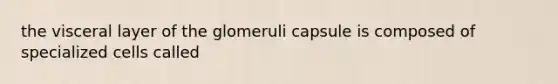 the visceral layer of the glomeruli capsule is composed of specialized cells called