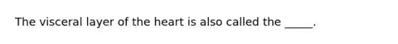 The visceral layer of the heart is also called the _____.