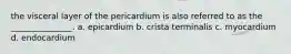 the visceral layer of the pericardium is also referred to as the _______________. a. epicardium b. crista terminalis c. myocardium d. endocardium