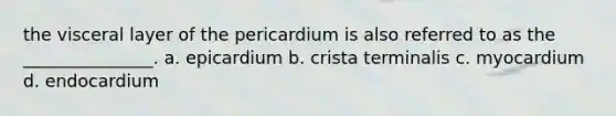 the visceral layer of the pericardium is also referred to as the _______________. a. epicardium b. crista terminalis c. myocardium d. endocardium