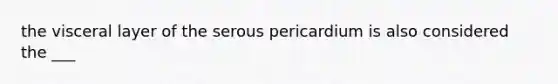 the visceral layer of the serous pericardium is also considered the ___