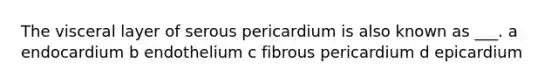 The visceral layer of serous pericardium is also known as ___. a endocardium b endothelium c fibrous pericardium d epicardium