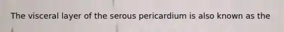 The visceral layer of the serous pericardium is also known as the