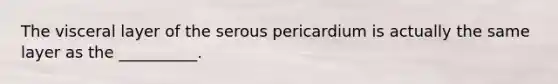 The visceral layer of the serous pericardium is actually the same layer as the __________.