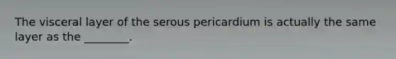 The visceral layer of the serous pericardium is actually the same layer as the ________.