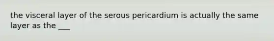 the visceral layer of the serous pericardium is actually the same layer as the ___