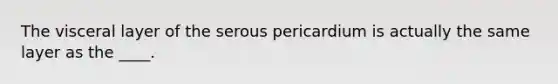 The visceral layer of the serous pericardium is actually the same layer as the ____.