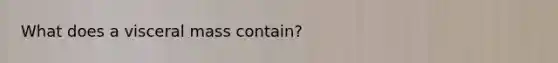 What does a visceral mass contain?
