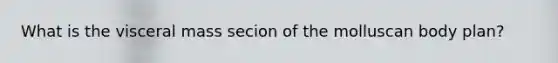 What is the visceral mass secion of the molluscan body plan?
