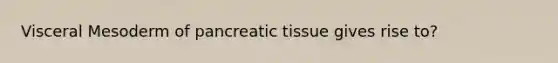 Visceral Mesoderm of pancreatic tissue gives rise to?