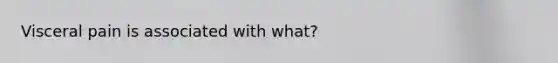 Visceral pain is associated with what?