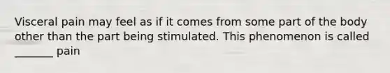 Visceral pain may feel as if it comes from some part of the body other than the part being stimulated. This phenomenon is called _______ pain
