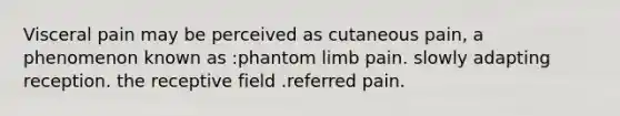 Visceral pain may be perceived as cutaneous pain, a phenomenon known as :phantom limb pain. slowly adapting reception. the receptive field .referred pain.