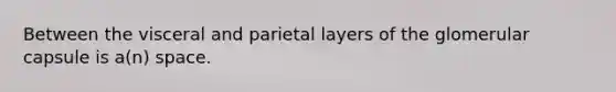 Between the visceral and parietal layers of the glomerular capsule is a(n) space.