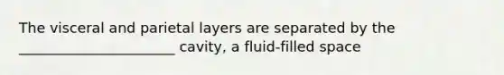 The visceral and parietal layers are separated by the ______________________ cavity, a fluid-filled space