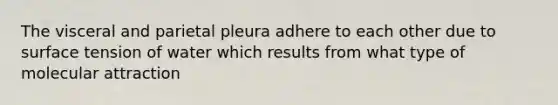 The visceral and parietal pleura adhere to each other due to surface tension of water which results from what type of molecular attraction