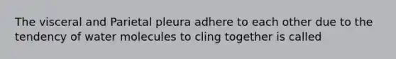 The visceral and Parietal pleura adhere to each other due to the tendency of water molecules to cling together is called