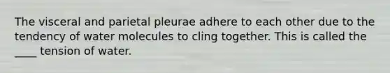 The visceral and parietal pleurae adhere to each other due to the tendency of water molecules to cling together. This is called the ____ tension of water.