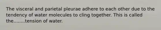 The visceral and parietal pleurae adhere to each other due to the tendency of water molecules to cling together. This is called the........tension of water.