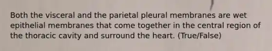 Both the visceral and the parietal pleural membranes are wet epithelial membranes that come together in the central region of the thoracic cavity and surround the heart. (True/False)