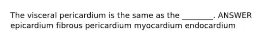 The visceral pericardium is the same as the ________. ANSWER epicardium fibrous pericardium myocardium endocardium