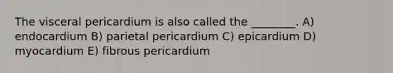 The visceral pericardium is also called the ________. A) endocardium B) parietal pericardium C) epicardium D) myocardium E) fibrous pericardium