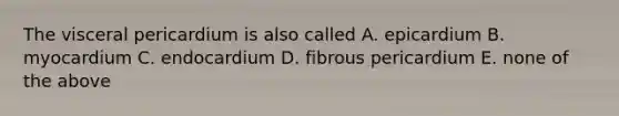 The visceral pericardium is also called A. epicardium B. myocardium C. endocardium D. fibrous pericardium E. none of the above