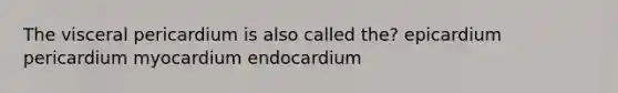 The visceral pericardium is also called the? epicardium pericardium myocardium endocardium