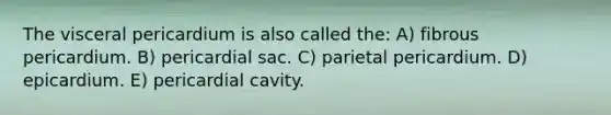 The visceral pericardium is also called the: A) fibrous pericardium. B) pericardial sac. C) parietal pericardium. D) epicardium. E) pericardial cavity.