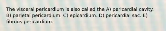 The visceral pericardium is also called the A) pericardial cavity. B) parietal pericardium. C) epicardium. D) pericardial sac. E) fibrous pericardium.