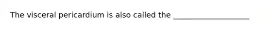 The visceral pericardium is also called the ____________________