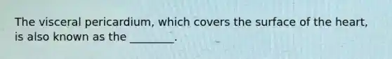 The visceral pericardium, which covers the surface of the heart, is also known as the ________.