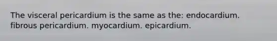 The visceral pericardium is the same as the: endocardium. fibrous pericardium. myocardium. epicardium.