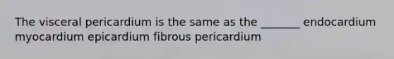 The visceral pericardium is the same as the _______ endocardium myocardium epicardium fibrous pericardium