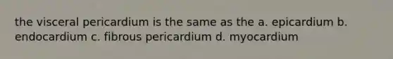 the visceral pericardium is the same as the a. epicardium b. endocardium c. fibrous pericardium d. myocardium