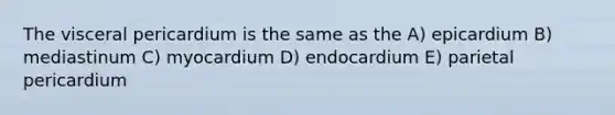 The visceral pericardium is the same as the A) epicardium B) mediastinum C) myocardium D) endocardium E) parietal pericardium