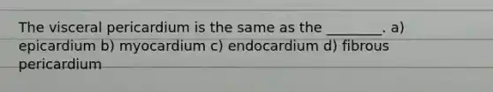 The visceral pericardium is the same as the ________. a) epicardium b) myocardium c) endocardium d) fibrous pericardium