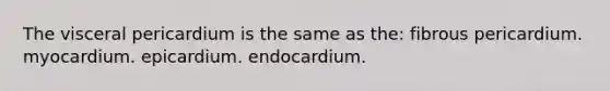 The visceral pericardium is the same as the: fibrous pericardium. myocardium. epicardium. endocardium.