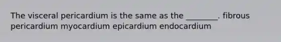 The visceral pericardium is the same as the ________. fibrous pericardium myocardium epicardium endocardium