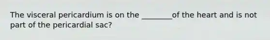The visceral pericardium is on the ________of the heart and is not part of the pericardial sac?