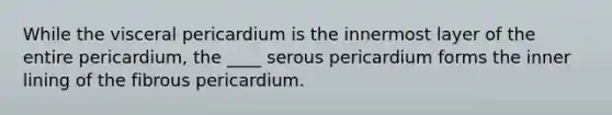 While the visceral pericardium is the innermost layer of the entire pericardium, the ____ serous pericardium forms the inner lining of the fibrous pericardium.