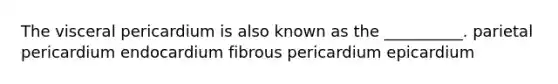 The visceral pericardium is also known as the __________. parietal pericardium endocardium fibrous pericardium epicardium