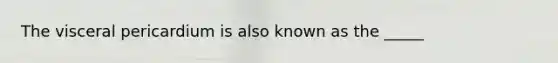 The visceral pericardium is also known as the _____