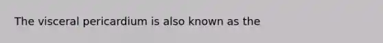 The visceral pericardium is also known as the