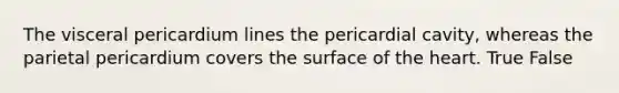 The visceral pericardium lines the pericardial cavity, whereas the parietal pericardium covers the surface of <a href='https://www.questionai.com/knowledge/kya8ocqc6o-the-heart' class='anchor-knowledge'>the heart</a>. True False