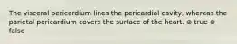 The visceral pericardium lines the pericardial cavity, whereas the parietal pericardium covers the surface of the heart. ⊚ true ⊚ false