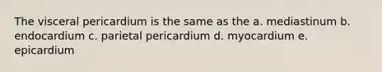 The visceral pericardium is the same as the a. mediastinum b. endocardium c. parietal pericardium d. myocardium e. epicardium